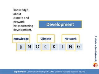 Development 
Knowledge 
about 
climate and network 
helps fostering 
sustainable 
development. 
K N O C K I N 
G 
Sajid Imtiaz: Communications Expert CDKN, Member Harvard Business Review 
A tribute to Sam Bickersteth 
Knowledge Climate Network 
