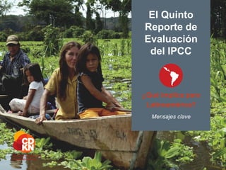 El Quinto
Reporte de
Evaluación
del IPCC
¿Qué implica para
Latinoamérica?
Mensajes clave
 