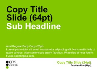 Copy Title 
Slide (64pt) 
Sub Headline 
Arial Regular Body Copy (20pt) 
Lorem ipsum dolor sit amet, consectetur adipiscing elit. Nunc mattis felis ut 
quam congue, vitae scelerisque ipsum faucibus. Phasellus at risus lorem. 
Fusce sed fringilla sem. 
Copy Title Slide (24pt) 
Sub-Headline (16pt) 
 