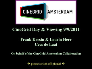 CineGrid Day & Viewing 9/9/2011	

                   	

      Frank Kresin & Laurin Herr	

             Cees de Laat	

                   	

On behalf of the CineGrid Amsterdam Collaboration	

                          	

           à please switch off phone! ß	

 