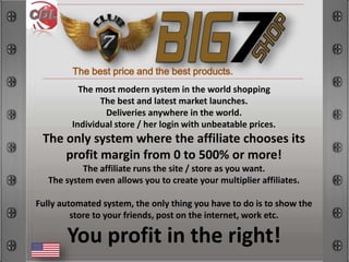 The best price and the best products.
The most modern system in the world shopping
The best and latest market launches.
Deliveries anywhere in the world.
Individual store / her login with unbeatable prices.
The only system where the affiliate chooses its
profit margin from 0 to 500% or more!
The affiliate runs the site / store as you want.
The system even allows you to create your multiplier affiliates.
Fully automated system, the only thing you have to do is to show the
store to your friends, post on the internet, work etc.
You profit in the right!
 