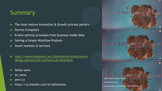 Summary
 The most mature Innovation & Growth process pattern
 Service Compilers
 Evolve optimal processes from business model data
 Solving a Simple Workflow Problem
 Smart markets of services
 http://www.slideshare.net/StefanIanta/evolutionary-
design-patterns-for-software-development
DNA Code Self-Replication
YourGenome.org
www.youtube.com/watch?v=TNKWgcFPHqw
 Stefan Ianta
 @v_ianta
 servi.ca
 https://ca.linkedin.com/in/stefanianta
 