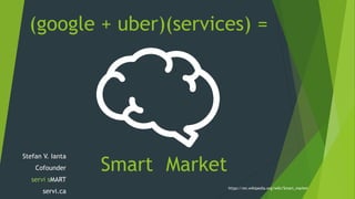 MarketSmart
(google + uber)(services) =
https://en.wikipedia.org/wiki/Smart_market
Stefan V. Ianta
Cofounder
servi sMART
servi.ca
 