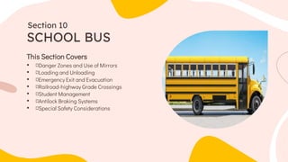 This Section Covers
• Danger Zones and Use of Mirrors
• Loading and Unloading
• Emergency Exit and Evacuation
• Railroad-highway Grade Crossings
• Student Management
• Antilock Braking Systems
• Special Safety Considerations
SCHOOL BUS
Section 10
 