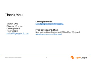 © 2018 TigerGraph. All Rights Reserved
Thank You!
Developer Portal
www.tigergraph.com/developers/
Free Developer Edition
Now runs on Linux, Docker and VM (for Mac, Windows)
www.tigergraph.com/download
28
Victor Lee
Director, Product
Development
TigerGraph
victor@tigergraph.com
 