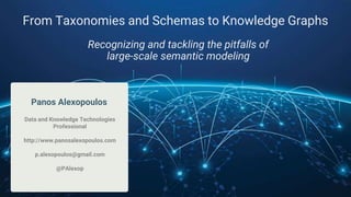 Panos Alexopoulos
Data and Knowledge Technologies
Professional
http://www.panosalexopoulos.com
p.alexopoulos@gmail.com
@PAlexop
From Taxonomies and Schemas to Knowledge Graphs
Recognizing and tackling the pitfalls of
large-scale semantic modeling
 