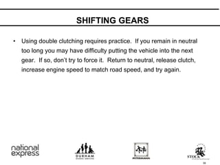• Using double clutching requires practice. If you remain in neutral
too long you may have difficulty putting the vehicle into the next
gear. If so, don’t try to force it. Return to neutral, release clutch,
increase engine speed to match road speed, and try again.
58
SHIFTING GEARS
 