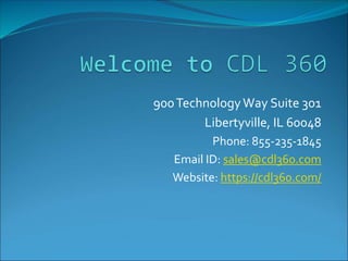 900TechnologyWay Suite 301
Libertyville, IL 60048
Phone: 855-235-1845
Email ID: sales@cdl360.com
Website: https://cdl360.com/
 