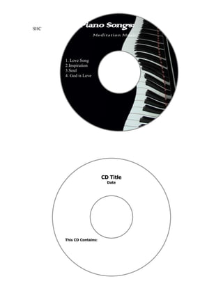 SHC
             Piano Songs:
                       Meditation Music




      1. Love Song
      2.Inspiration
      3.Soul
      4. God is Love



      This CD Contains:




                          CD Title
                            Date




      This CD Contains:
 