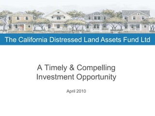 The California Distressed Land Assets Fund Ltd A Timely & Compelling Investment Opportunity  April 2010 