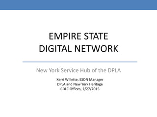 EMPIRE STATE
DIGITAL NETWORK
New York Service Hub of the DPLA
Kerri Willette, ESDN Manager
DPLA and New York Heritage
CDLC Offices, 2/27/2015
 