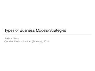 Types of Business Models/Strategies 
Joshua Gans 
Creative Destruction Lab (Strategy), 2014 
 
