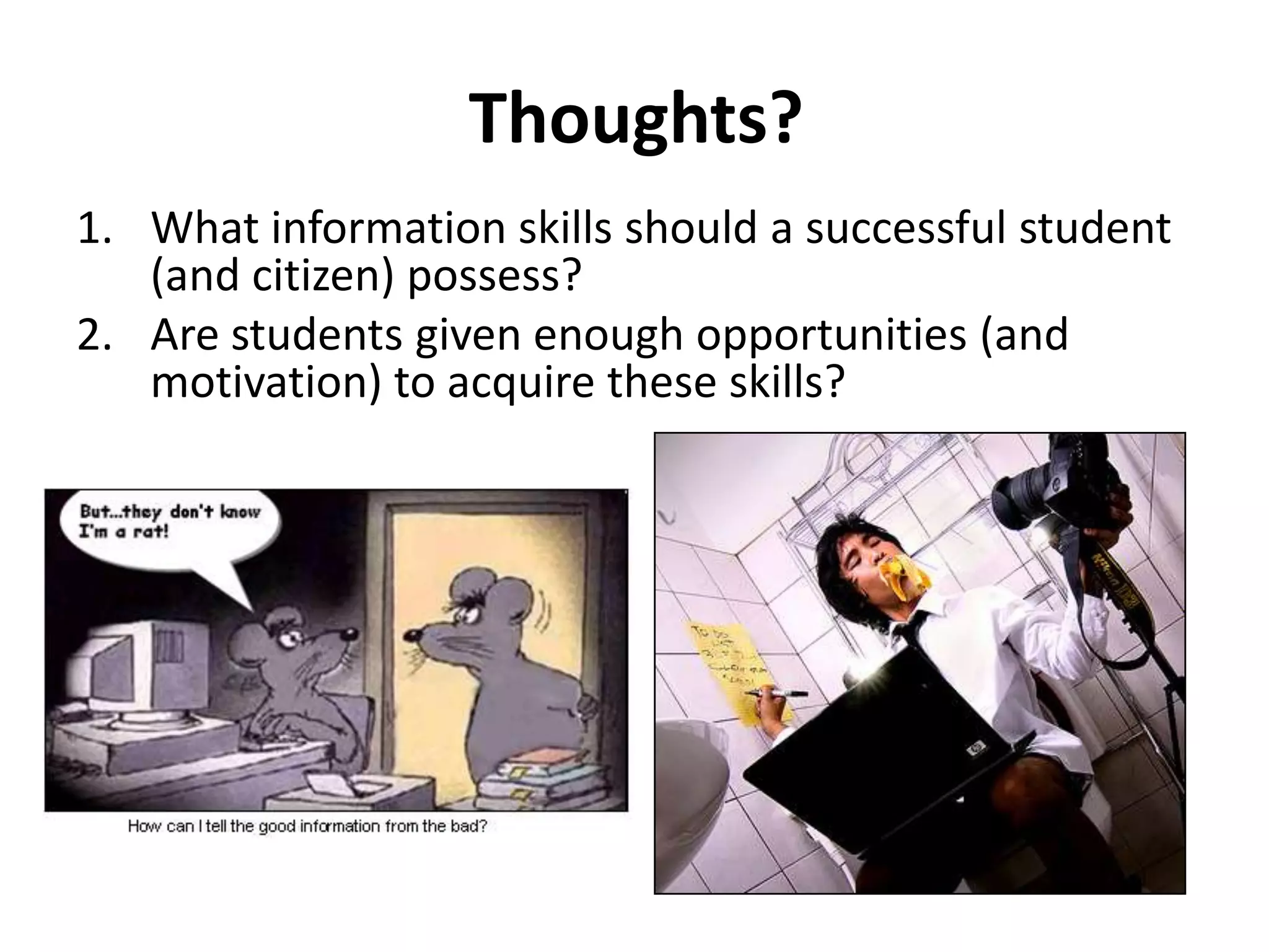 Thoughts?What information skills should a successful student (and citizen) possess?Are students given enough opportunities (and motivation) to acquire these skills?