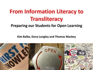 From Information Literacy to Transliteracy Preparing our Students for Open Learning Kim Balko, Dana Longley and Thomas Mackey 