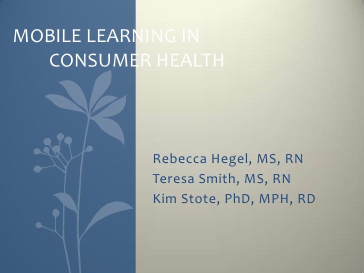 MOBILE LEARNING IN  CONSUMER HEALTH           Rebecca Hegel, MS, RN           Teresa Smith, MS, RN           Kim Stote, Ph...