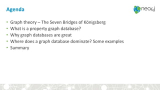 Agenda
• Graph theory – The Seven Bridges of Königsberg
• What is a property graph database?
• Why graph databases are great
• Where does a graph database dominate? Some examples
• Summary