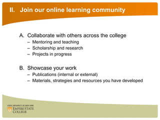 II.  Join our online learning community Collaborate with others across the college Mentoring and teaching Scholarship and research Projects in progress Showcase your work Publications (internal or external) Materials, strategies and resources you have developed 