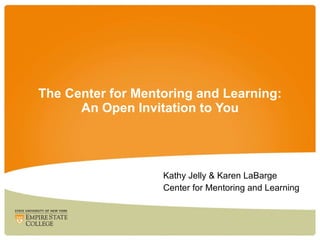 The Center for Mentoring and Learning: An Open Invitation to You Kathy Jelly & Karen LaBarge Center for Mentoring and Learning 