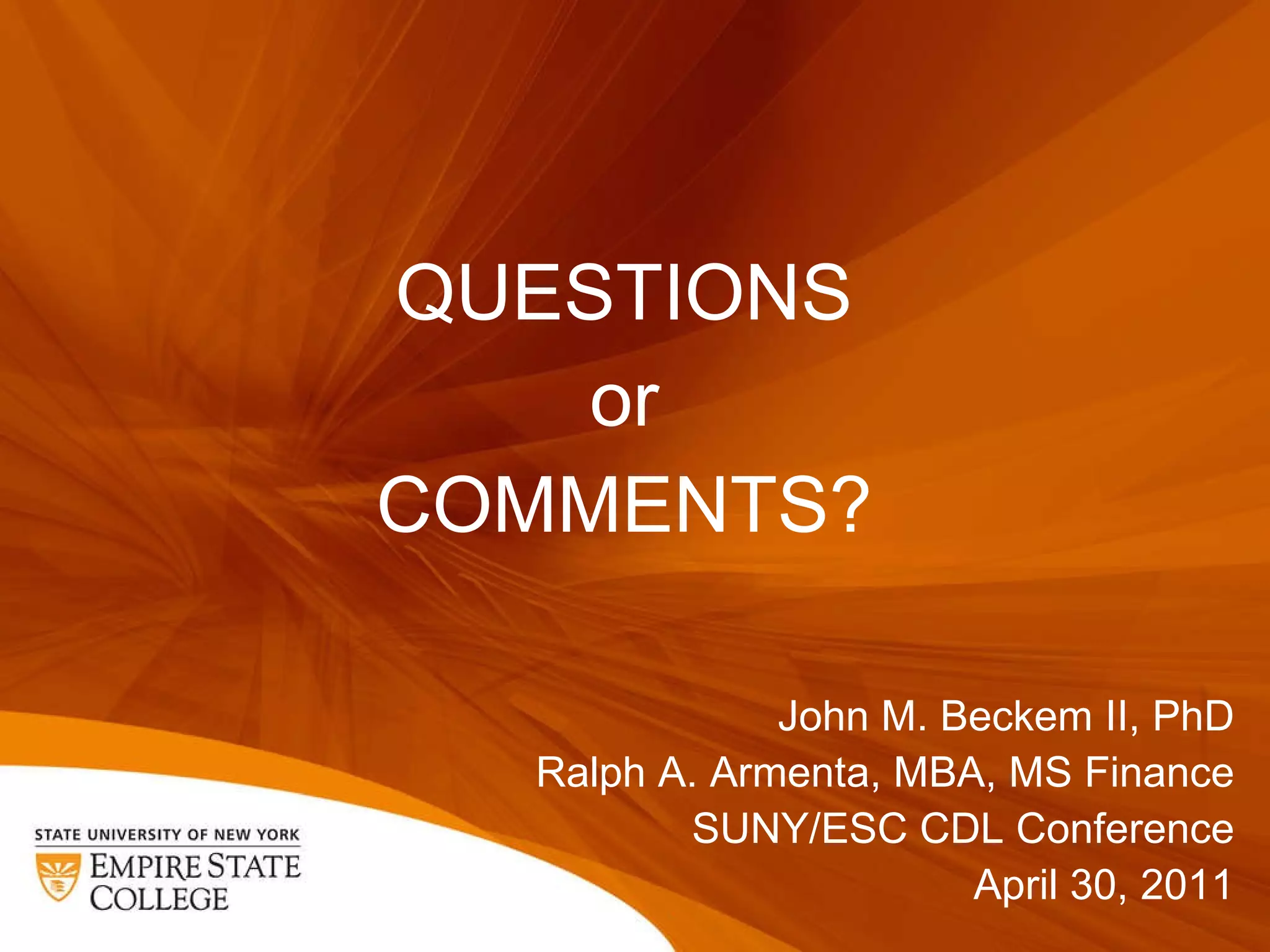 QUESTIONS  or  COMMENTS?  John M. Beckem II, PhD Ralph A. Armenta, MBA, MS Finance SUNY/ESC CDL Conference April 30, 2011 