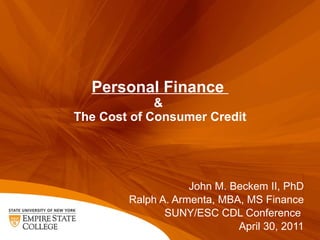 Personal Finance  &  The Cost of Consumer Credit John M. Beckem II, PhD Ralph A. Armenta, MBA, MS Finance SUNY/ESC CDL Conference  April 30, 2011 