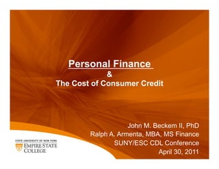 Personal Finance
             &
The Cost of Consumer Credit




                    John M. Beckem II, PhD
        Ralph A. Armenta, MBA, MS Finance
               SUNY/ESC CDL Conference
                             April 30, 2011
 