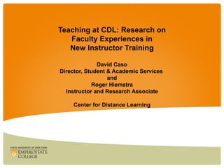 Teaching at CDL: Research on Faculty Experiences in New Instructor Training David Caso Director, Student & Academic Services  and Roger Hiemstra Instructor and Research Associate Center for Distance Learning 