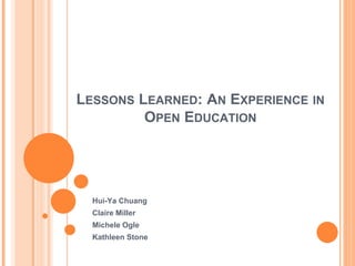 LESSONS LEARNED: AN EXPERIENCE IN
         OPEN EDUCATION




  Hui-Ya Chuang
  Claire Miller
  Michele Ogle
  Kathleen Stone
 