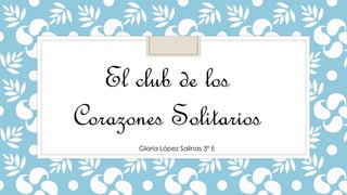 El club de los
Corazones Solitarios
Gloria López Salinas 3º E
 