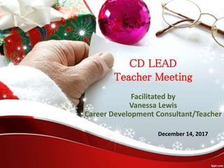 CD LEAD
Teacher Meeting
Facilitated by
Vanessa Lewis
Career Development Consultant/Teacher
December 14, 2017
 