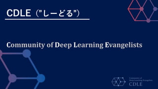CDLE（”しーどる”）
Community of Deep Learning Evangelists
 