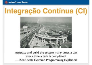 Integrate and build the system many times a day,
every time a task is completed.
— Kent Beck, Extreme Programming Explained
Integração Contínua (CI)
 