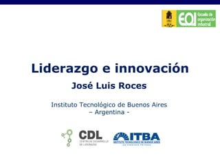 Liderazgo e innovación José Luis Roces Instituto Tecnológico de Buenos Aires – Argentina - 