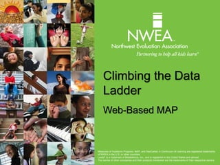 Climbing the Data
Ladder
Web-Based MAP
Measures of Academic Progress, MAP, and DesCartes: A Continuum of Learning are registered trademarks
of NWEA in the U.S. or other countries.
Lexile® is a trademark of MetaMetrics, Inc., and is registered in the United States and abroad.
The names of other companies and their products mentioned are the trademarks of their respective owners.
 