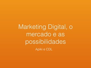 Marketing Digital, o
mercado e as
possibilidades
Apiki e CDL
 
