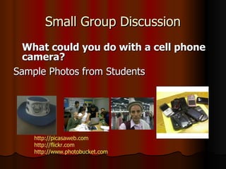 Small Group Discussion What could you do with a cell phone camera? Sample Photos from Students http://picasaweb.com http://flickr.com http://www.photobucket.com 