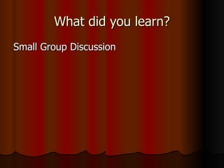 What did you learn? Small Group Discussion 