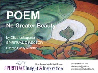 POEM
No Greater Beauty
by Clive deLaporte
SPIRITUAL DIRECTOR
Licensed Unity Minister
www.clivedelaporte.com
clivedelaporte@gmail.com
www.facebook.com/clivedelaporte
 