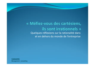 Quelques réflexions sur la rationalité dans
XANADISXANADIS
Management consultingManagement consulting
Quelques réflexions sur la rationalité dans
et en dehors du monde de l’entreprise
 