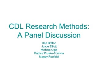 CDL Research Methods: A Panel Discussion Dee Britton Joyce Elliott Michele Ogle Patrice Prusko-Torcivia Magdy Roufaiel 