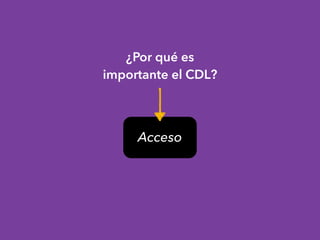 ¿Por qué es
importante el CDL?
Acceso
 