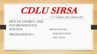CDLU SIRSA
DEP. OF ENERGY AND
ENVIRONMENTAL
SCIENCE
PRESENTED TO :
• UV VISIBLE SPECTROSCOPY
PRESENTED BY :
RAJESH KUMAR
MSC 2 SEM
 