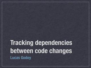Tracking dependencies 
between code changes 
Lucas Godoy 
 