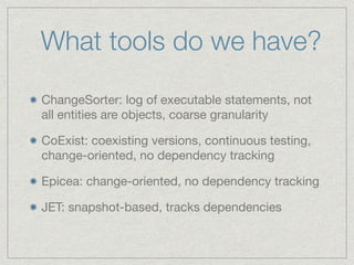 What tools do we have? 
ChangeSorter: log of executable statements, not 
all entities are objects, coarse granularity 
CoE...