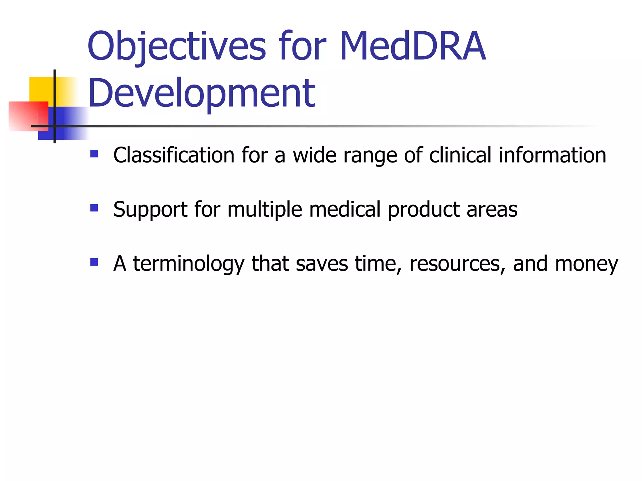 Objectives for MedDRA Development Classification for a wide range of clinical information Support for multiple medical product areas A terminology that saves time, resources, and money 