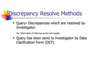 Discrepancy Resolve Methods Query- Discrepancies which are resolved by Investigator. Ex: Start date of Adverse event not supply. Query has been send to investigator by Data Clarification Form (DCF) 