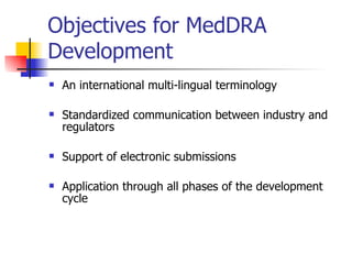 Objectives for MedDRA Development An international multi-lingual terminology  Standardized communication between industry and regulators  Support of electronic submissions Application through all phases of the development cycle  