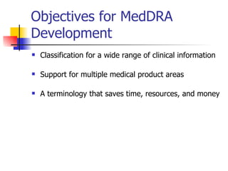 Objectives for MedDRA Development Classification for a wide range of clinical information Support for multiple medical product areas A terminology that saves time, resources, and money 