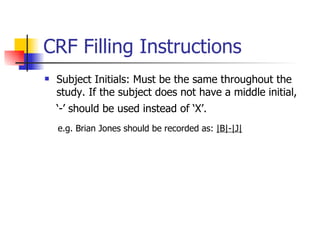 CRF Filling Instructions Subject Initials: Must be the same throughout the study. If the subject does not have a middle initial,  ‘-’ should be used instead of ‘X’.   e.g. Brian Jones should be recorded as:  |B|-|J| 