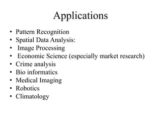 Applications
• Pattern Recognition
• Spatial Data Analysis:
• Image Processing
• Economic Science (especially market research)
• Crime analysis
• Bio informatics
• Medical Imaging
• Robotics
• Climatology
 