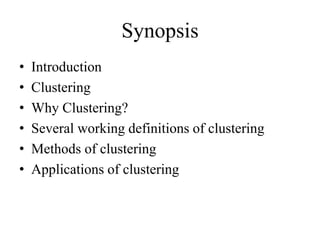Synopsis
• Introduction
• Clustering
• Why Clustering?
• Several working definitions of clustering
• Methods of clustering
• Applications of clustering
 